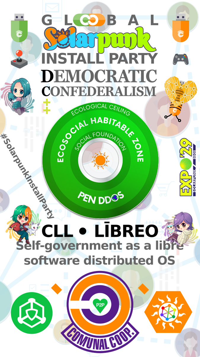 GLOBAL Solarpunk INSTALL PARTY
DEMOCRATIC CONFEDERALISM

ECOLOGICAL CEILING
ECOSOCIAL HABITABLE ZONE
SOCIAL FOUNDATION

PEN DDOS
CLL · LĪBREO
Self-government as a libre
software distributed OS

EXPO'29
#SolarpunkInstallParty