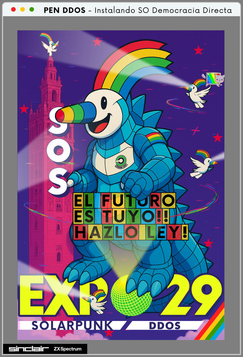 PEN DDOS - Instalando SO Democracia Directa

SOS
EL FUTURO ES TUYO!!
HAZLO LEY!

EXPO'29
SOLARPUNK DDOS

SINCLAIR Zx Spectrum